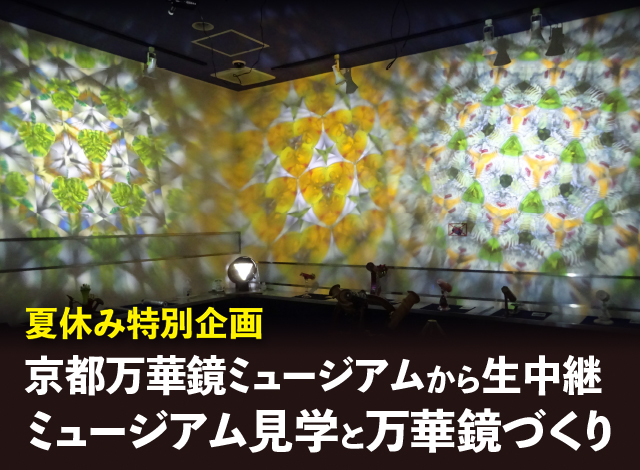 夏休み企画！京都万華鏡ミュージアムから生中継！ミュージアム見学と万華鏡づくり 7/29(月)オンライン中継講座実施