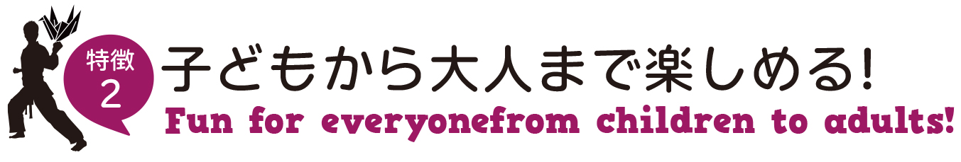 子どもから大人まで楽しめる! Fun for everyone from children to adults!
